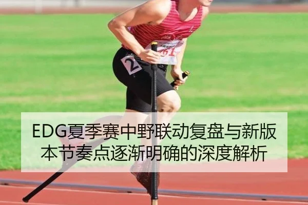 EDG夏季赛中野联动复盘与新版本节奏点逐渐明确的深度解析